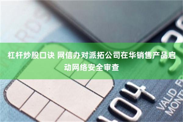 杠杆炒股口诀 网信办对派拓公司在华销售产品启动网络安全审查