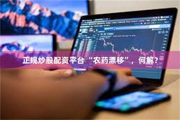 正规炒股配资平台 “农药漂移”，何解？