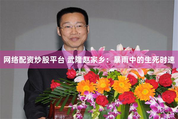 网络配资炒股平台 武隆赵家乡：暴雨中的生死时速