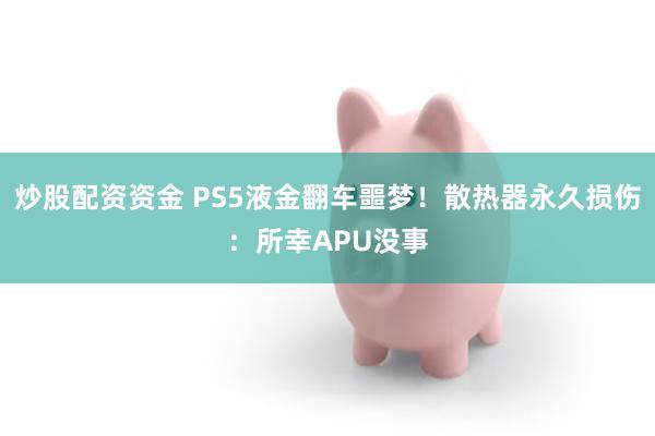 炒股配资资金 PS5液金翻车噩梦！散热器永久损伤：所幸APU没事