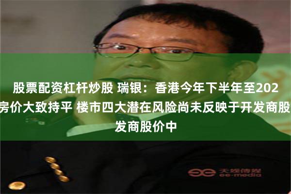 股票配资杠杆炒股 瑞银：香港今年下半年至2027年房价大致持平 楼市四大潜在风险尚未反映于开发商股价中